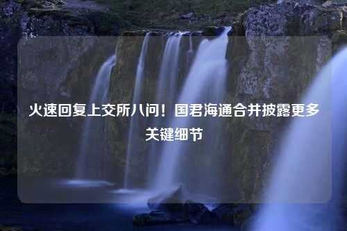 火速回复上交所八问！国君海通合并披露更多关键细节