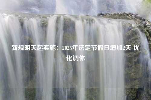 新规明天起实施：2025年法定节假日增加2天 优化调休