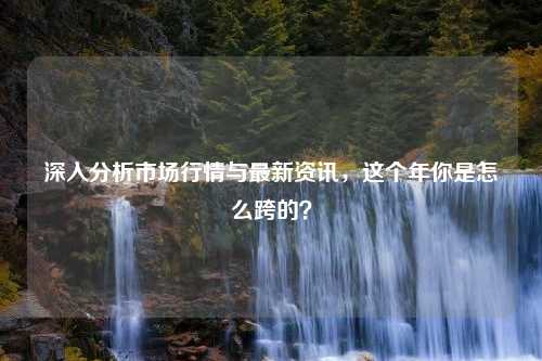 深入分析市场行情与最新资讯，这个年你是怎么跨的？