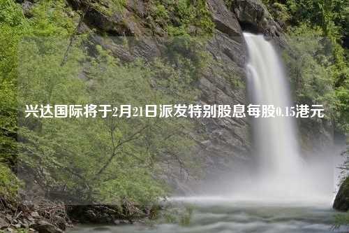 兴达国际将于2月21日派发特别股息每股0.15港元