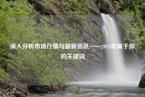 深入分析市场行情与最新资讯——2024年属于你的关键词