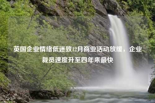 英国企业情绪低迷致12月商业活动放缓，企业裁员速度升至四年来最快