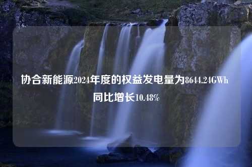 协合新能源2024年度的权益发电量为8644.24GWh 同比增长10.48%