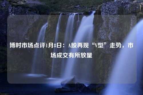 博时市场点评1月8日：A股再现“V型”走势，市场成交有所放量