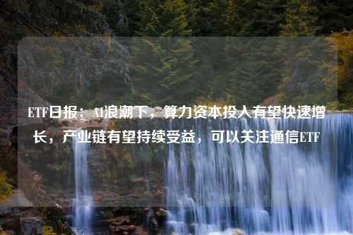 ETF日报：AI浪潮下，算力资本投入有望快速增长，产业链有望持续受益，可以关注通信ETF