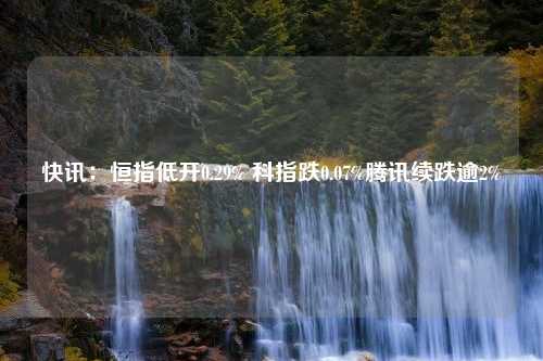 快讯：恒指低开0.29% 科指跌0.07%腾讯续跌逾2%