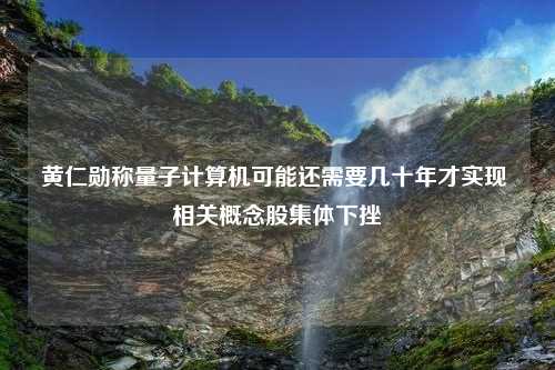 黄仁勋称量子计算机可能还需要几十年才实现 相关概念股集体下挫