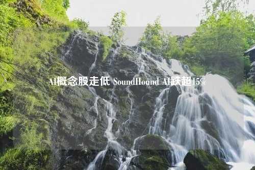 AI概念股走低 SoundHound AI跌超15%